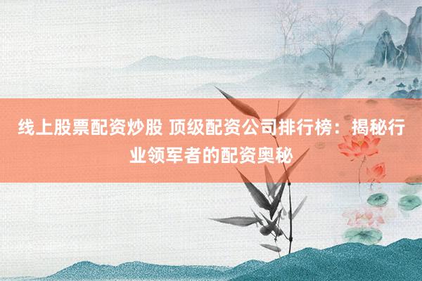 线上股票配资炒股 顶级配资公司排行榜：揭秘行业领军者的配资奥秘