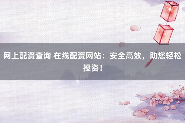 网上配资查询 在线配资网站：安全高效，助您轻松投资！