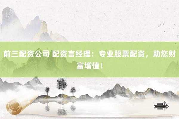 前三配资公司 配资言经理：专业股票配资，助您财富增值！