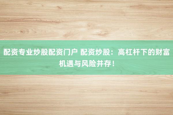 配资专业炒股配资门户 配资炒股：高杠杆下的财富机遇与风险并存！