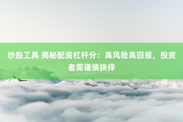 炒股工具 揭秘配资杠杆分：高风险高回报，投资者需谨慎抉择