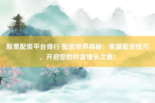 股票配资平台排行 配资世界揭秘：掌握配资技巧，开启您的财富增长之旅！