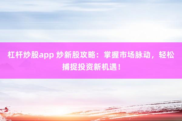 杠杆炒股app 炒新股攻略:掌握市场脉动,轻松捕捉投资新机遇!