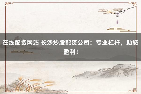 在线配资网站 长沙炒股配资公司：专业杠杆，助您盈利！