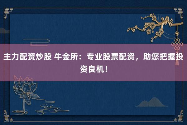 主力配资炒股 牛金所：专业股票配资，助您把握投资良机！