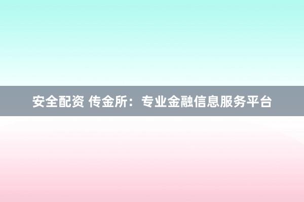 安全配资 传金所：专业金融信息服务平台