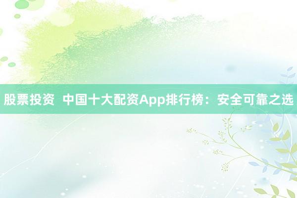 股票投资  中国十大配资App排行榜：安全可靠之选