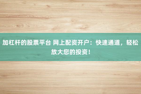 加杠杆的股票平台 网上配资开户：快速通道，轻松放大您的投资！