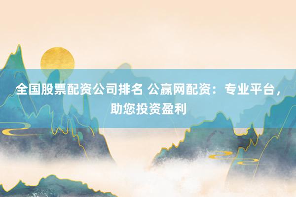 全国股票配资公司排名 公赢网配资：专业平台，助您投资盈利