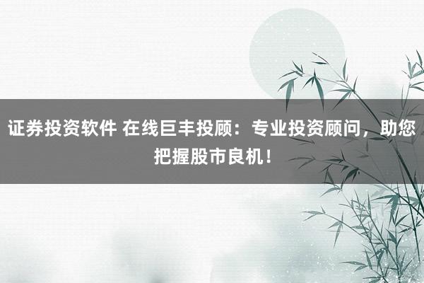 证券投资软件 在线巨丰投顾：专业投资顾问，助您把握股市良机！