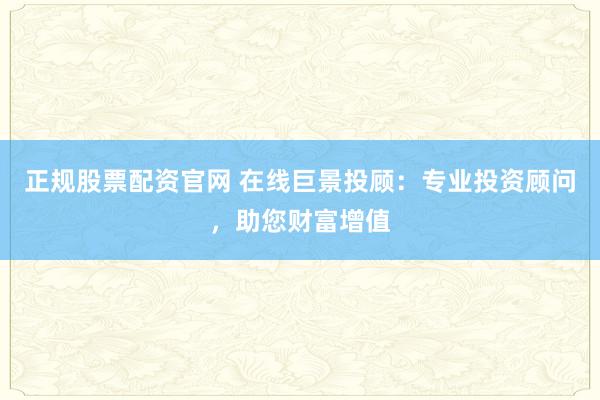 正规股票配资官网 在线巨景投顾:专业投资顾问,助您财富增值