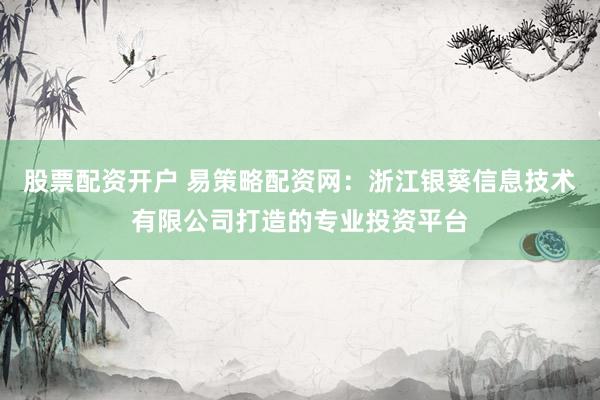 股票配资开户 易策略配资网：浙江银葵信息技术有限公司打造的专业投资平台