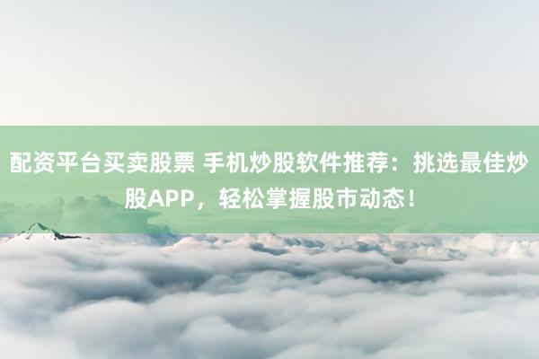 配资平台买卖股票 手机炒股软件推荐:挑选最佳炒股APP,轻松掌握股市动态!
