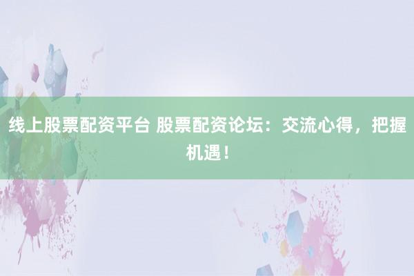 线上股票配资平台 股票配资论坛:交流心得,把握机遇!