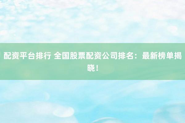 配资平台排行 全国股票配资公司排名:最新榜单揭晓!