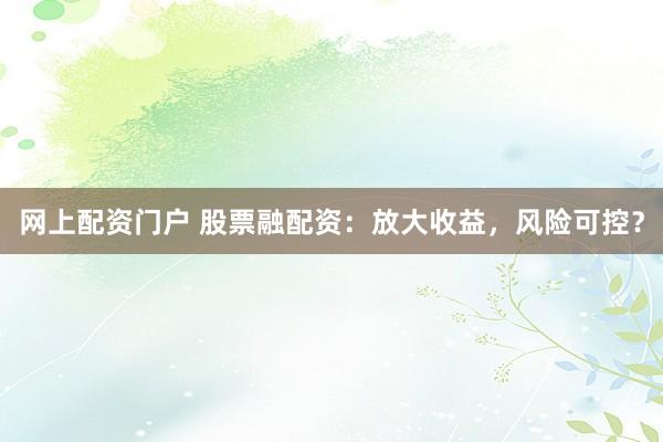 网上配资门户 股票融配资：放大收益，风险可控？