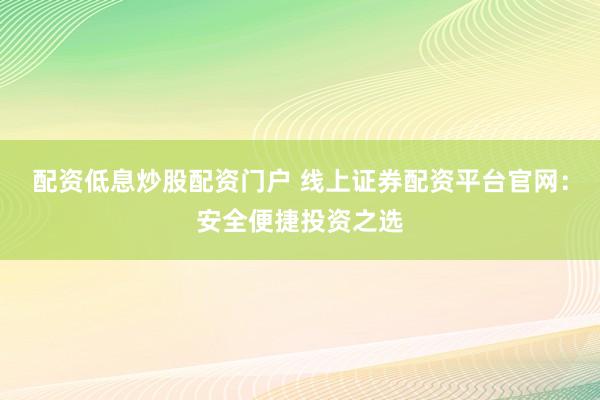 配资低息炒股配资门户 线上证券配资平台官网:安全便捷投资之选