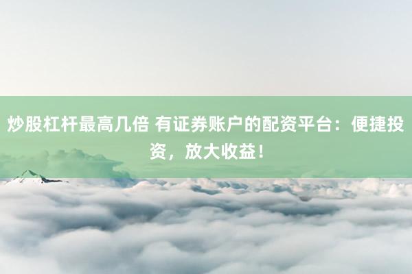 炒股杠杆最高几倍 有证券账户的配资平台:便捷投资,放大收益!