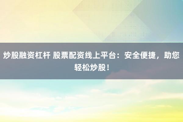 炒股融资杠杆 股票配资线上平台：安全便捷，助您轻松炒股！