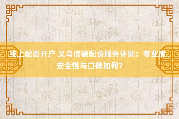线上配资开户 义乌信德配资服务评测：专业度、安全性与口碑如何？