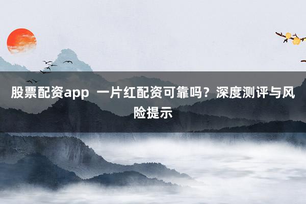 股票配资app  一片红配资可靠吗？深度测评与风险提示