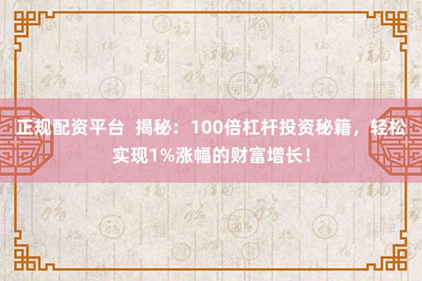 正规配资平台  揭秘：100倍杠杆投资秘籍，轻松实现1%涨幅的财富增长！