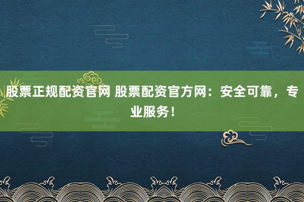 股票正规配资官网 股票配资官方网：安全可靠，专业服务！