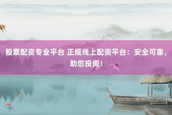 股票配资专业平台 正规线上配资平台：安全可靠，助您投资！