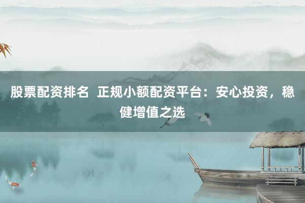 股票配资排名  正规小额配资平台：安心投资，稳健增值之选