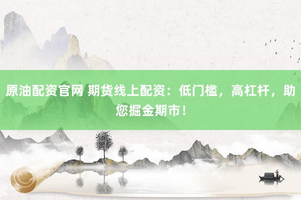 原油配资官网 期货线上配资：低门槛，高杠杆，助您掘金期市！