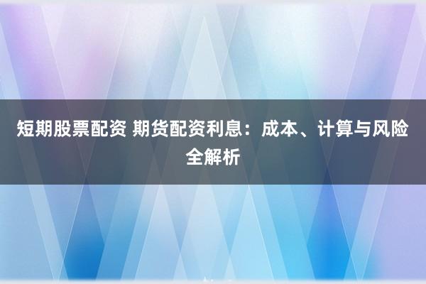 短期股票配资 期货配资利息：成本、计算与风险全解析