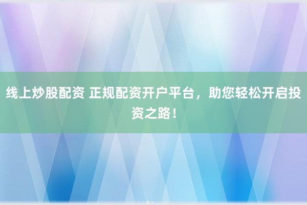 线上炒股配资 正规配资开户平台，助您轻松开启投资之路！