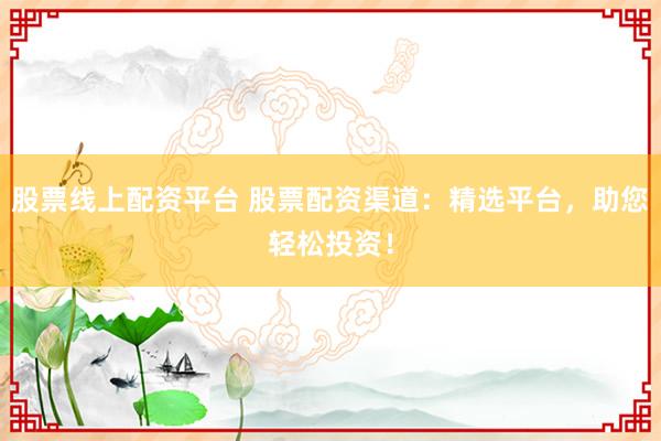 股票线上配资平台 股票配资渠道：精选平台，助您轻松投资！
