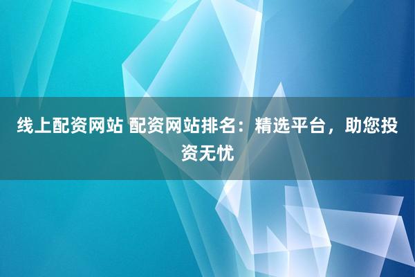 线上配资网站 配资网站排名：精选平台，助您投资无忧
