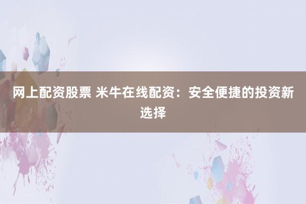 网上配资股票 米牛在线配资：安全便捷的投资新选择