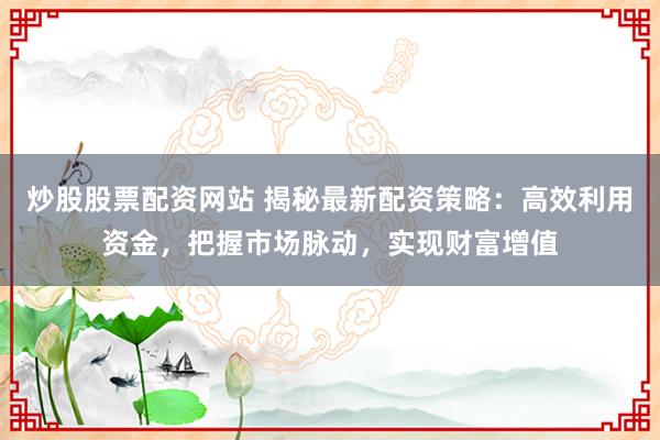 炒股股票配资网站 揭秘最新配资策略：高效利用资金，把握市场脉动，实现财富增值
