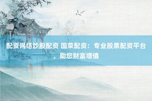 配资网络炒股配资 国荣配资：专业股票配资平台，助您财富增值