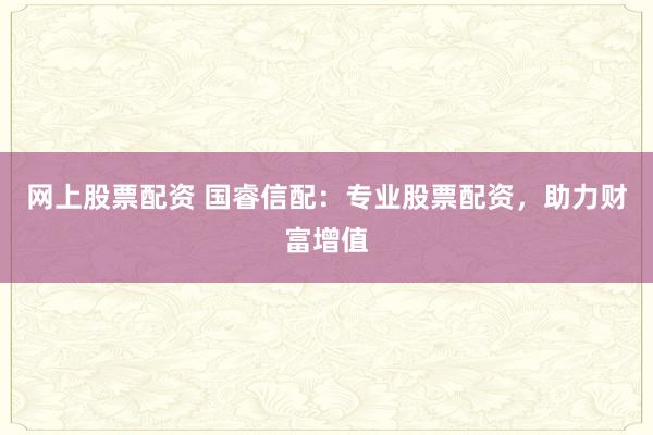 网上股票配资 国睿信配：专业股票配资，助力财富增值