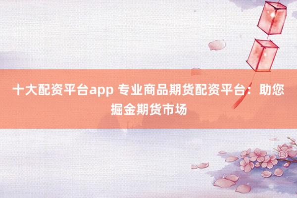 十大配资平台app 专业商品期货配资平台：助您掘金期货市场
