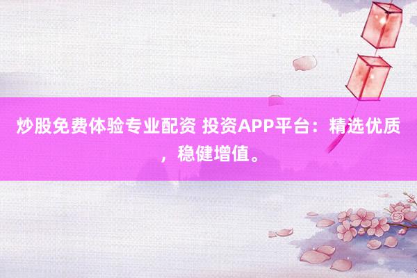 炒股免费体验专业配资 投资APP平台：精选优质，稳健增值。