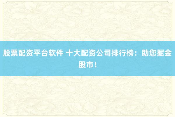 股票配资平台软件 十大配资公司排行榜：助您掘金股市！