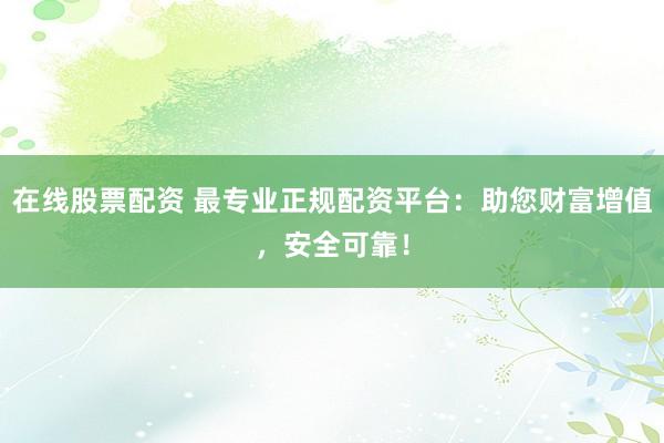 在线股票配资 最专业正规配资平台：助您财富增值，安全可靠！