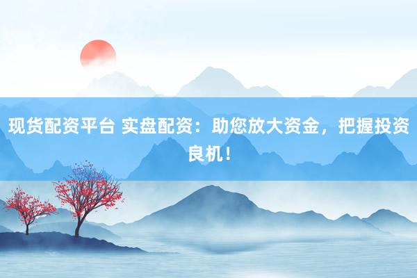 现货配资平台 实盘配资：助您放大资金，把握投资良机！