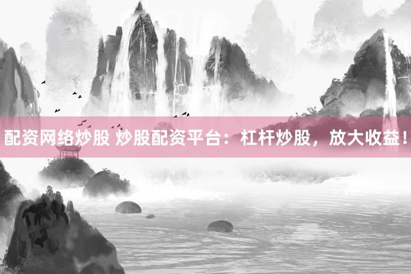 配资网络炒股 炒股配资平台：杠杆炒股，放大收益！