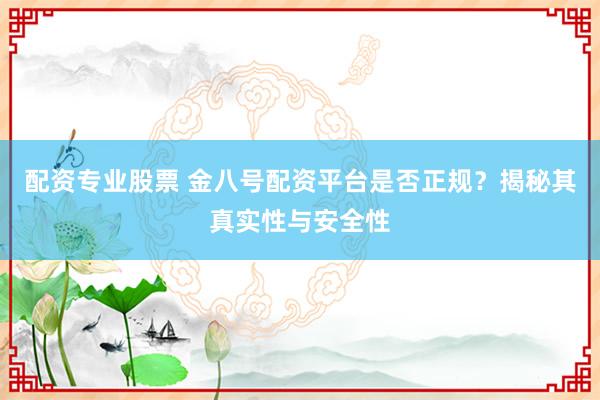 配资专业股票 金八号配资平台是否正规？揭秘其真实性与安全性