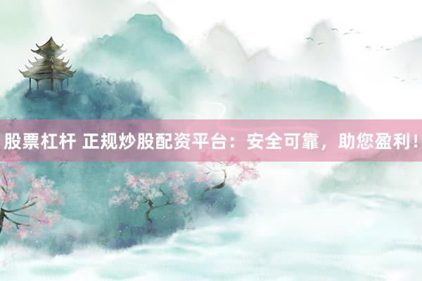 股票杠杆 正规炒股配资平台：安全可靠，助您盈利！