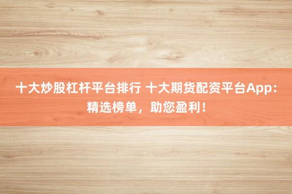 十大炒股杠杆平台排行 十大期货配资平台App：精选榜单，助您盈利！