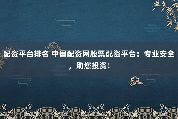 配资平台排名 中国配资网股票配资平台：专业安全，助您投资！