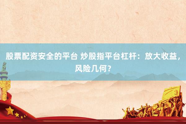 股票配资安全的平台 炒股指平台杠杆：放大收益，风险几何？