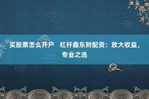 买股票怎么开户   杠杆鑫东财配资：放大收益，专业之选